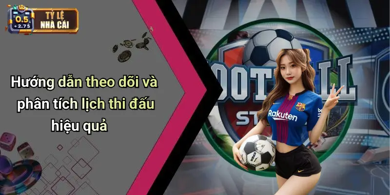 Hướng dẫn theo dõi và phân tích lịch thi đấu hiệu quả