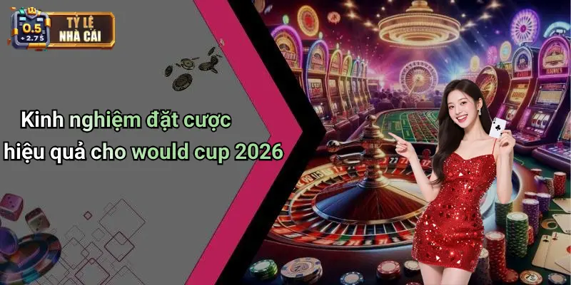 Kinh nghiệm đặt cược hiệu quả cho would cup 2026