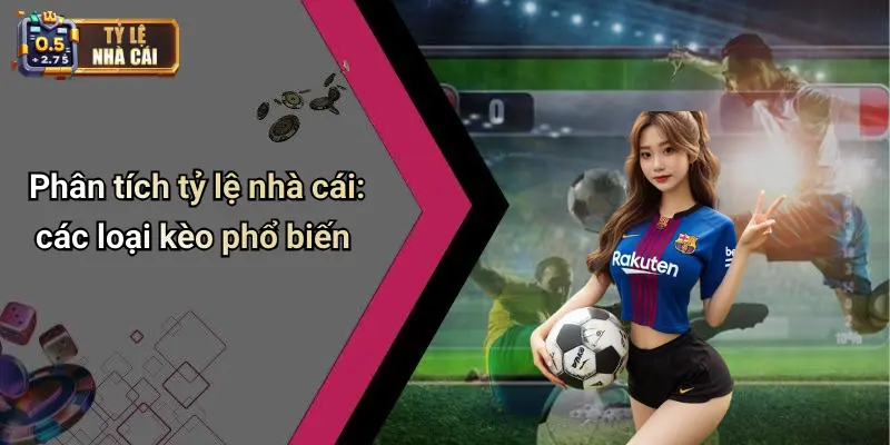 Phân tích tỷ lệ nhà cái: các loại kèo phổ biến