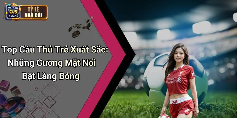 Top Cầu Thủ Trẻ Xuất Sắc: Những Gương Mặt Nổi Bật Làng Bóng