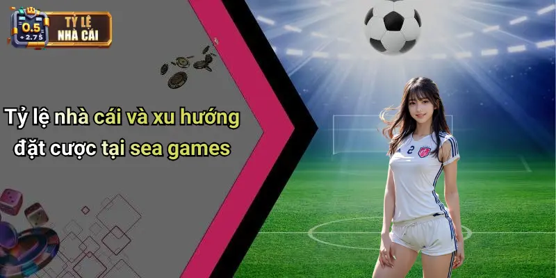 Tỷ lệ nhà cái và xu hướng đặt cược tại sea games