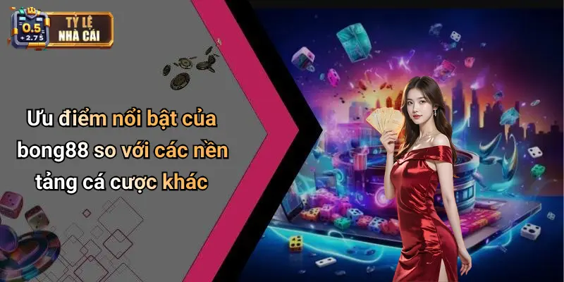 Ưu điểm nổi bật của bong88 so với các nền tảng cá cược khác