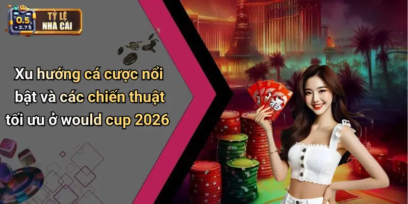 Xu hướng cá cược nổi bật và các chiến thuật tối ưu ở would cup 2026